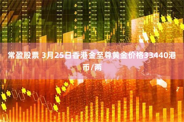 常盈股票 3月25日香港金至尊黄金价格33440港币/两