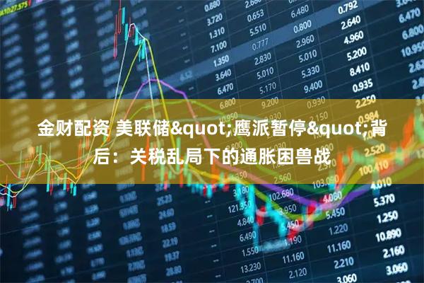 金财配资 美联储&quot;鹰派暂停&quot;背后：关税乱局下的通胀困兽战