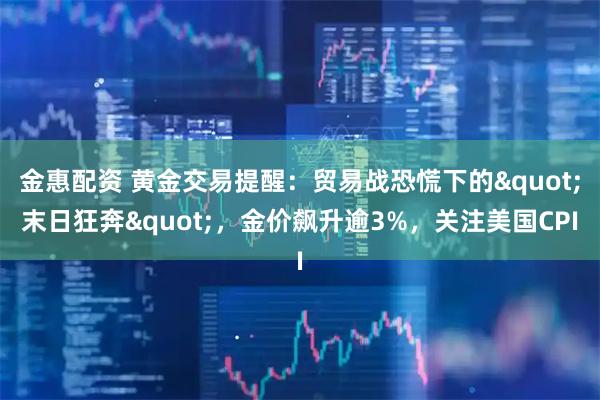 金惠配资 黄金交易提醒：贸易战恐慌下的&quot;末日狂奔&quot;，金价飙升逾3%，关注美国CPI