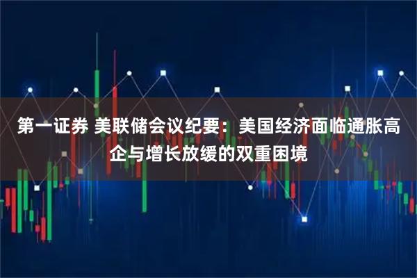 第一证券 美联储会议纪要：美国经济面临通胀高企与增长放缓的双重困境