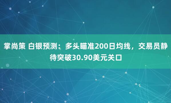 掌尚策 白银预测：多头瞄准200日均线，交易员静待突破30.90美元关口