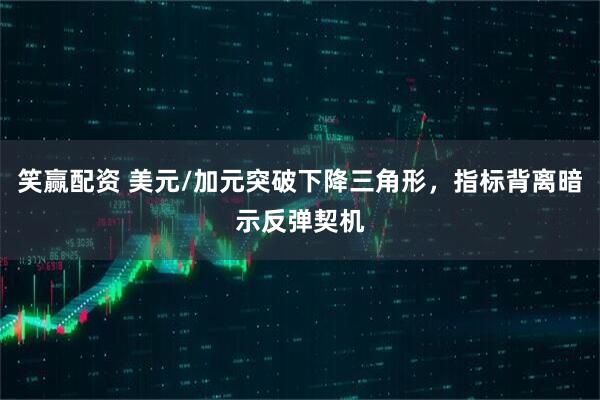 笑赢配资 美元/加元突破下降三角形，指标背离暗示反弹契机