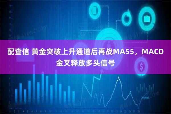 配查信 黄金突破上升通道后再战MA55，MACD金叉释放多头信号
