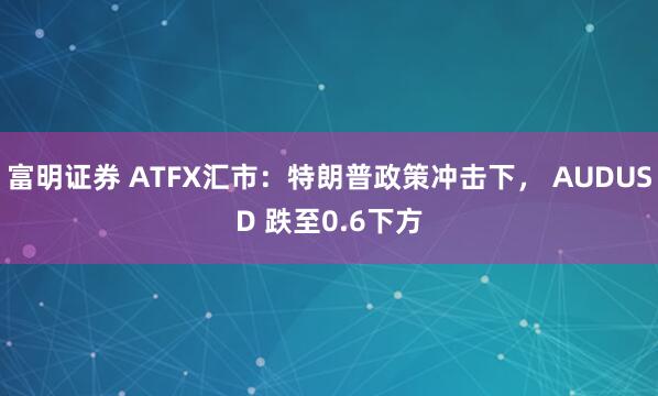 富明证券 ATFX汇市：特朗普政策冲击下， AUDUSD 跌至0.6下方