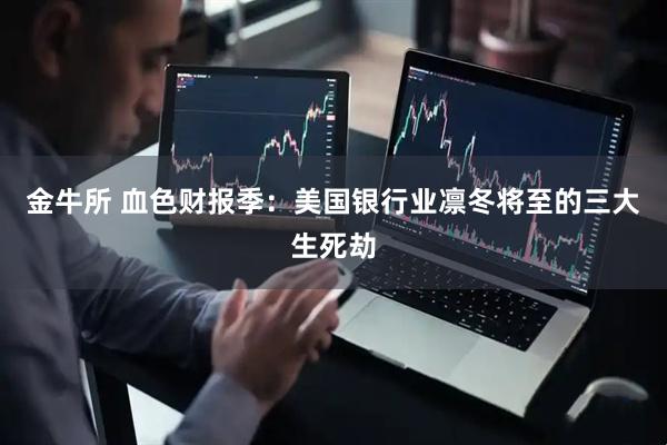 金牛所 血色财报季：美国银行业凛冬将至的三大生死劫