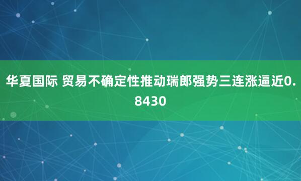 华夏国际 贸易不确定性推动瑞郎强势三连涨逼近0.8430