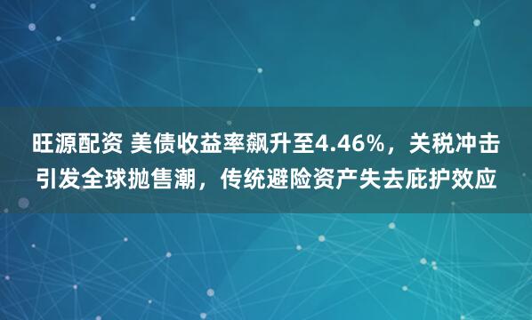 旺源配资 美债收益率飙升至4.46%，关税冲击引发全球抛售潮，传统避险资产失去庇护效应