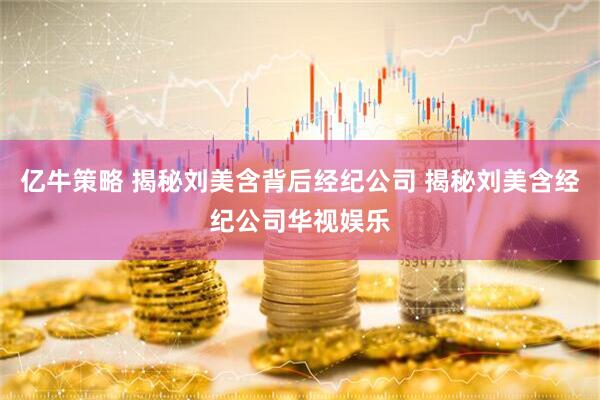 亿牛策略 揭秘刘美含背后经纪公司 揭秘刘美含经纪公司华视娱乐