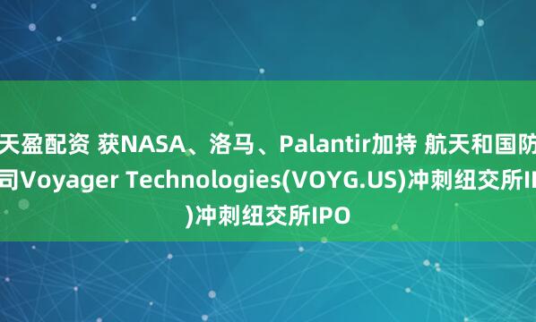 天盈配资 获NASA、洛马、Palantir加持 航天和国防公司Voyager Technologies(VOYG.US)冲刺纽交所IPO