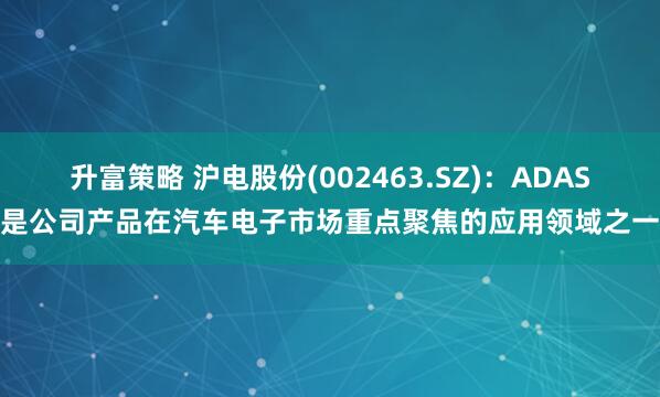 升富策略 沪电股份(002463.SZ)：ADAS是公司产品在汽车电子市场重点聚焦的应用领域之一