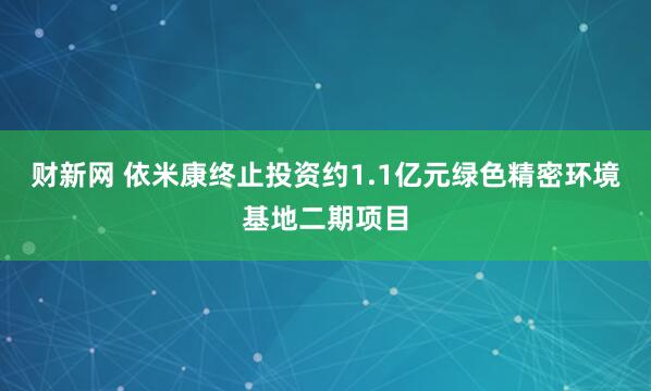 财新网 依米康终止投资约1.1亿元绿色精密环境基地二期项目
