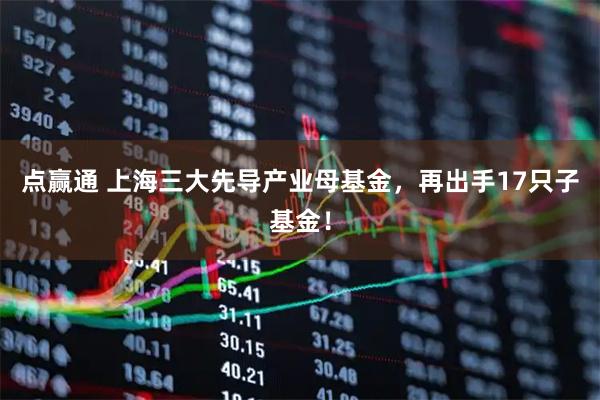 点赢通 上海三大先导产业母基金，再出手17只子基金！