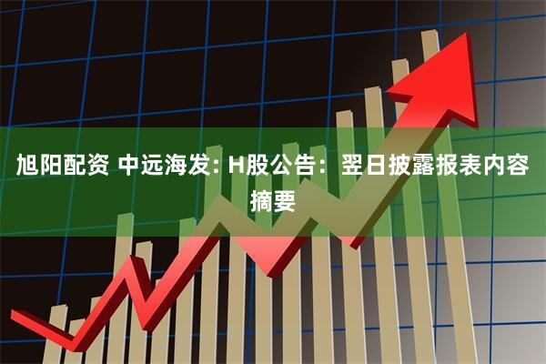 旭阳配资 中远海发: H股公告：翌日披露报表内容摘要