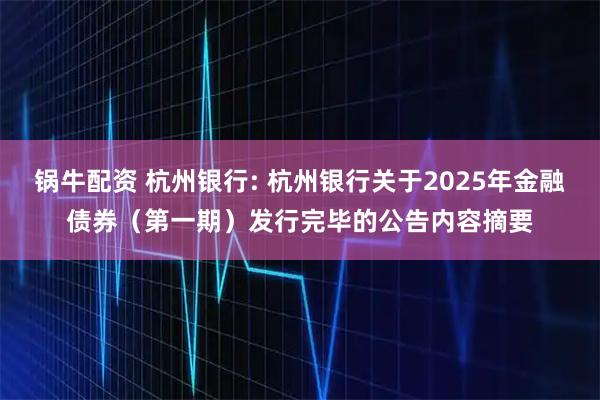锅牛配资 杭州银行: 杭州银行关于2025年金融债券（第一期）发行完毕的公告内容摘要