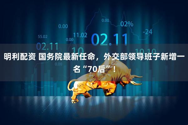 明利配资 国务院最新任命，外交部领导班子新增一名“70后”！
