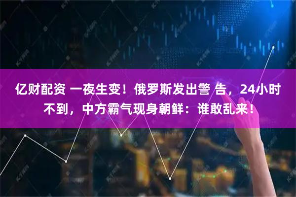 亿财配资 一夜生变！俄罗斯发出警 告，24小时不到，中方霸气现身朝鲜：谁敢乱来！