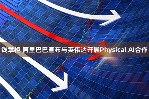 钱掌柜 阿里巴巴宣布与英伟达开展Physical AI合作