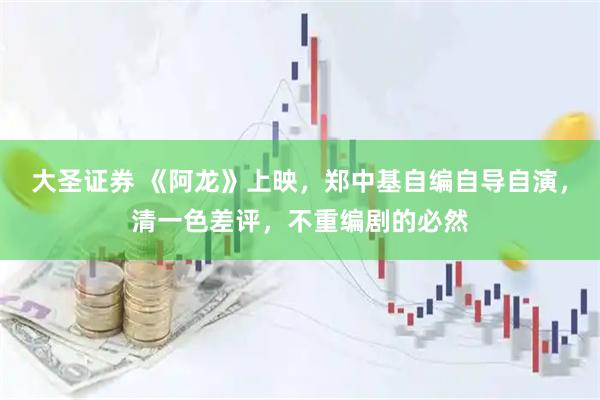 大圣证券 《阿龙》上映，郑中基自编自导自演，清一色差评，不重编剧的必然