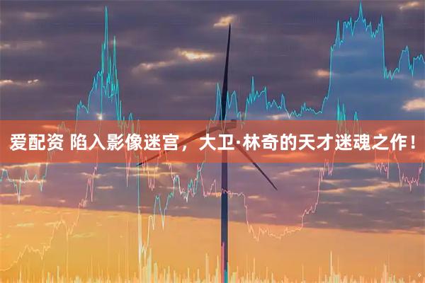 爱配资 陷入影像迷宫，大卫·林奇的天才迷魂之作！