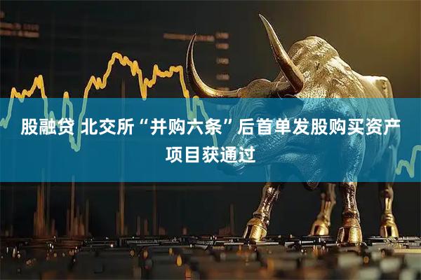 股融贷 北交所“并购六条”后首单发股购买资产项目获通过