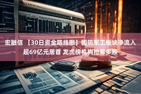 宏融信 【30日资金路线图】国防军工板块净流入超69亿元居首 龙虎榜机构抢筹多股
