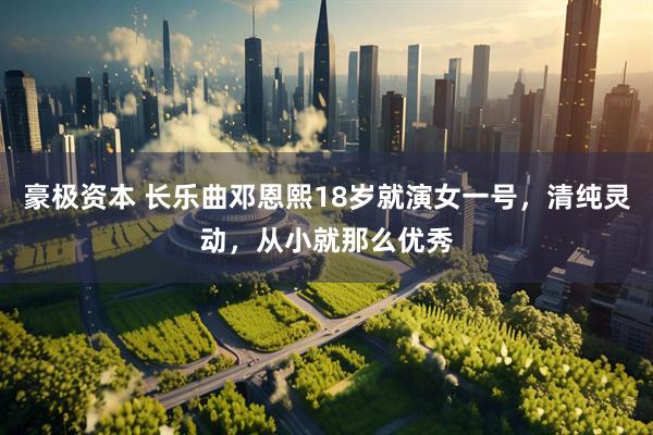 豪极资本 长乐曲邓恩熙18岁就演女一号，清纯灵动，从小就那么优秀