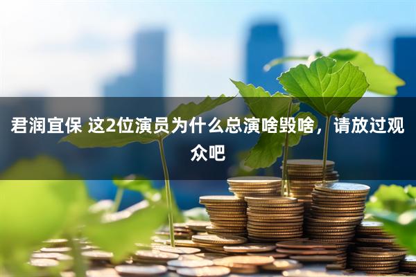 君润宜保 这2位演员为什么总演啥毁啥，请放过观众吧
