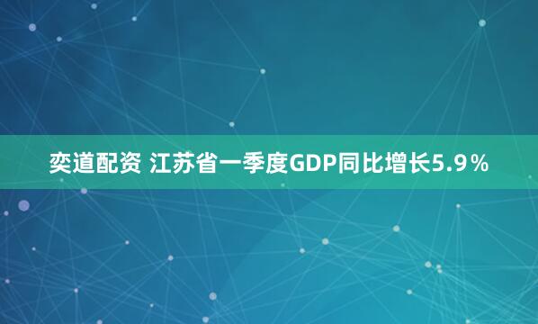 奕道配资 江苏省一季度GDP同比增长5.9％