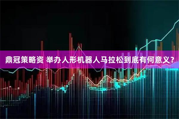 鼎冠策略资 举办人形机器人马拉松到底有何意义？