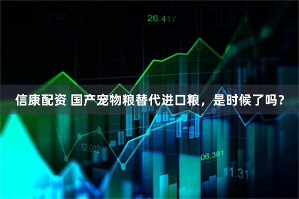 信康配资 国产宠物粮替代进口粮，是时候了吗？