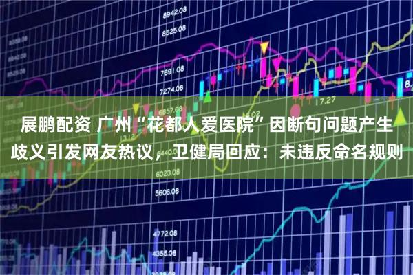展鹏配资 广州“花都人爱医院”因断句问题产生歧义引发网友热议，卫健局回应：未违反命名规则