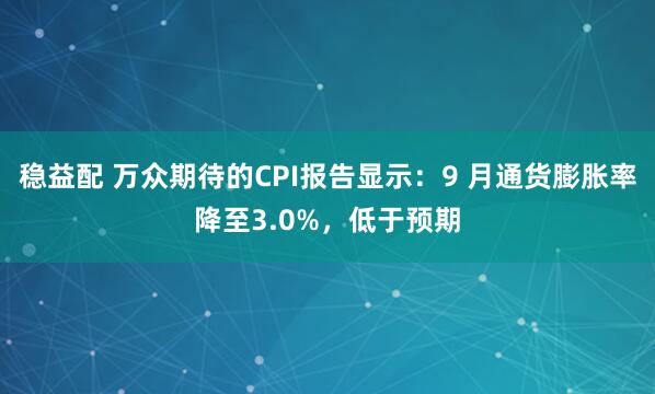 稳益配 万众期待的CPI报告显示：9 月通货膨胀率降至3.0%，低于预期