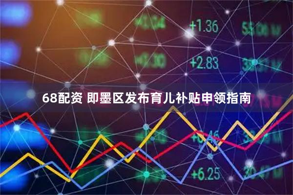 68配资 即墨区发布育儿补贴申领指南