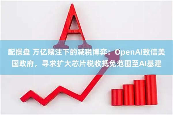 配操盘 万亿赌注下的减税博弈：OpenAI致信美国政府，寻求扩大芯片税收抵免范围至AI基建