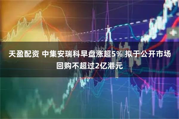 天盈配资 中集安瑞科早盘涨超5% 拟于公开市场回购不超过2亿港元