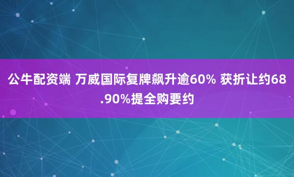公牛配资端 万威国际复牌飙升逾60% 获折让约68.90%提全购要约
