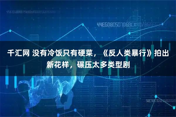 千汇网 没有冷饭只有硬菜，《反人类暴行》拍出新花样，碾压太多类型剧