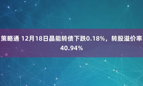 策略通 12月18日晶能转债下跌0.18%，转股溢价率40.94%