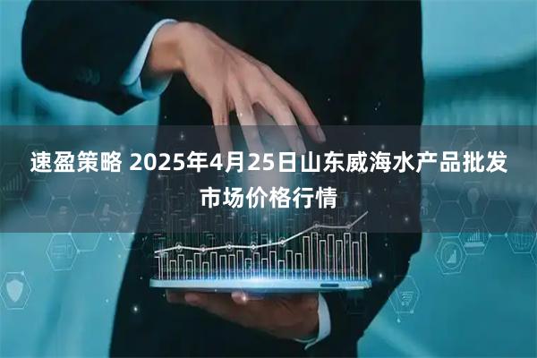 速盈策略 2025年4月25日山东威海水产品批发市场价格行情