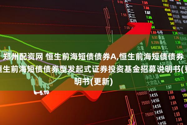 郑州配资网 恒生前海短债债券A,恒生前海短债债券C: 恒生前海短债债券型发起式证券投资基金招募说明书(更新)