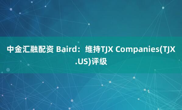 中金汇融配资 Baird：维持TJX Companies(TJX.US)评级
