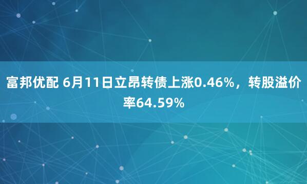 富邦优配 6月11日立昂转债上涨0.46%，转股溢价率64.59%