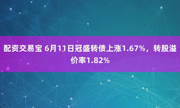 配资交易宝 6月11日冠盛转债上涨1.67%，转股溢价率1.82%