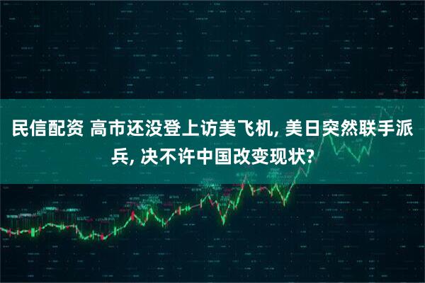 民信配资 高市还没登上访美飞机, 美日突然联手派兵, 决不许中国改变现状?
