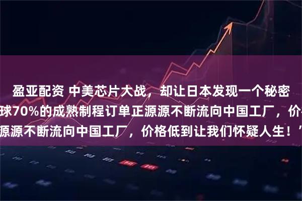 盈亚配资 中美芯片大战，却让日本发现一个秘密！日媒紧急呼吁：“全球70%的成熟制程订单正源源不断流向中国工厂，价格低到让我们怀疑人生！”