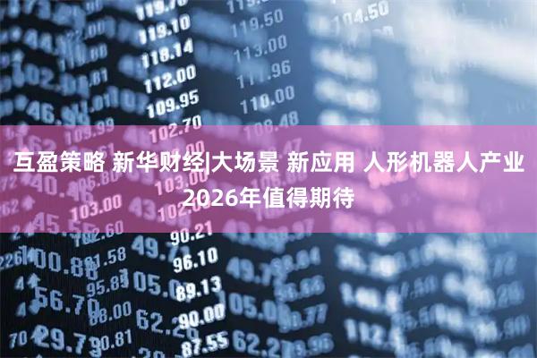 互盈策略 新华财经|大场景 新应用 人形机器人产业2026年值得期待