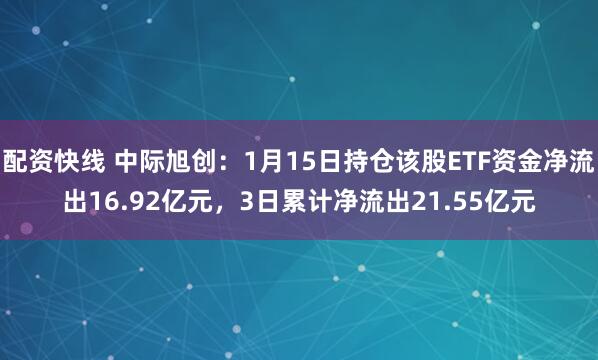 配资快线 中际旭创：1月15日持仓该股ETF资金净流出16.92亿元，3日累计净流出21.55亿元