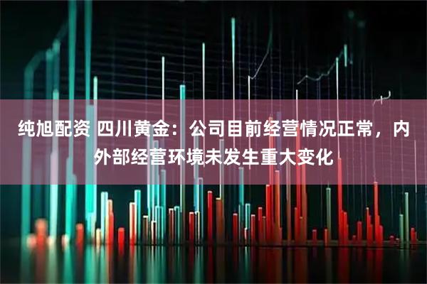 纯旭配资 四川黄金：公司目前经营情况正常，内外部经营环境未发生重大变化