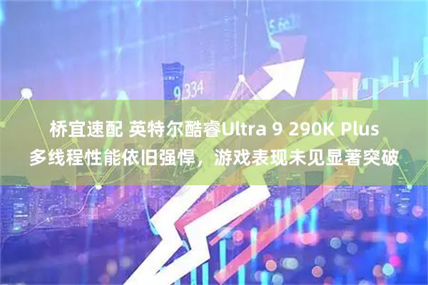 桥宜速配 英特尔酷睿Ultra 9 290K Plus多线程性能依旧强悍，游戏表现未见显著突破