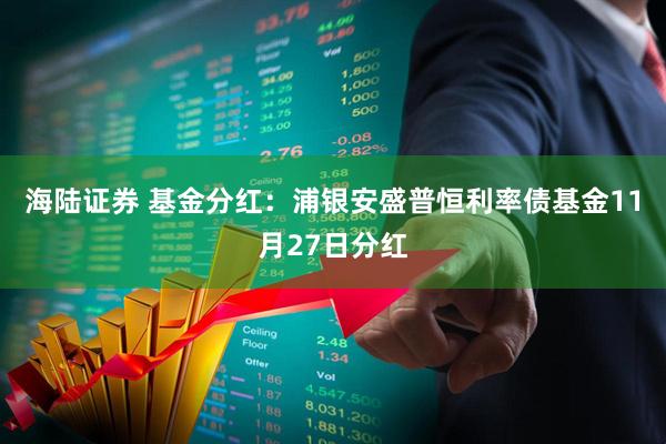 海陆证券 基金分红：浦银安盛普恒利率债基金11月27日分红